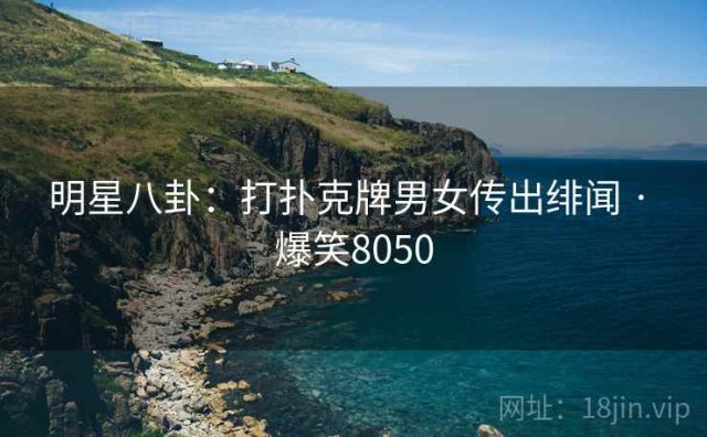 明星八卦：打扑克牌男女传出绯闻 · 爆笑8050