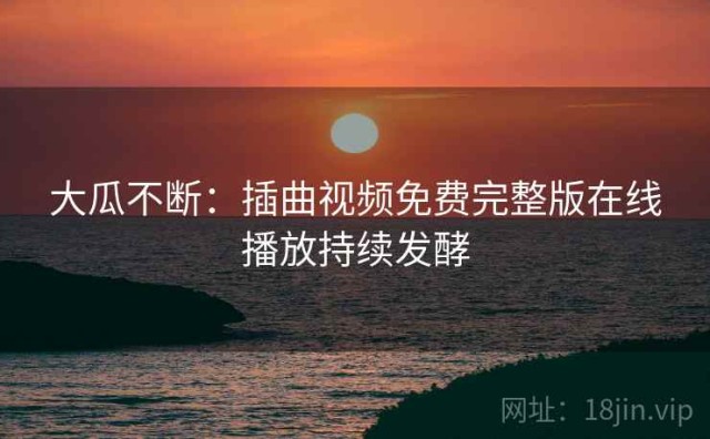大瓜不断：插曲视频免费完整版在线播放持续发酵