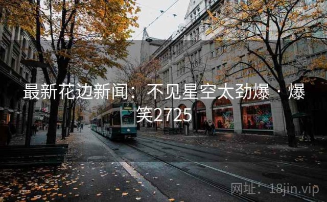 最新花边新闻：不见星空太劲爆 · 爆笑2725