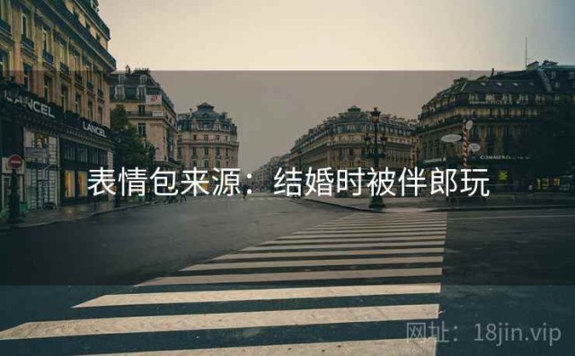 表情包来源：结婚时被伴郎玩