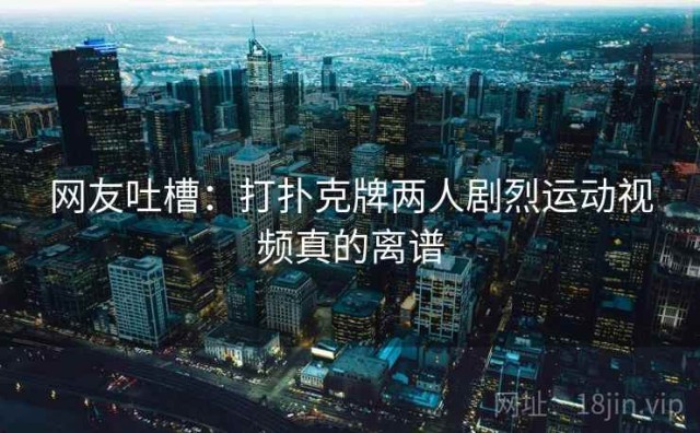 网友吐槽：打扑克牌两人剧烈运动视频真的离谱