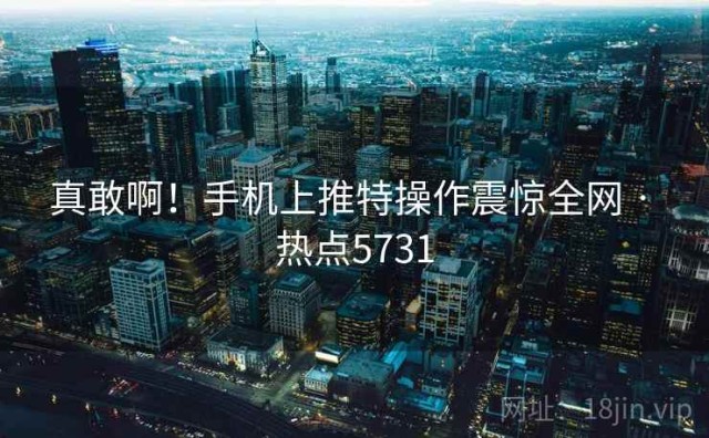 真敢啊！手机上推特操作震惊全网 · 热点5731