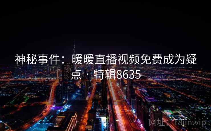 神秘事件：暖暖直播视频免费成为疑点 · 特辑8635