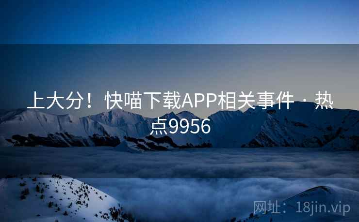 上大分！快喵下载APP相关事件 · 热点9956