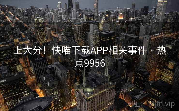 上大分！快喵下载APP相关事件 · 热点9956