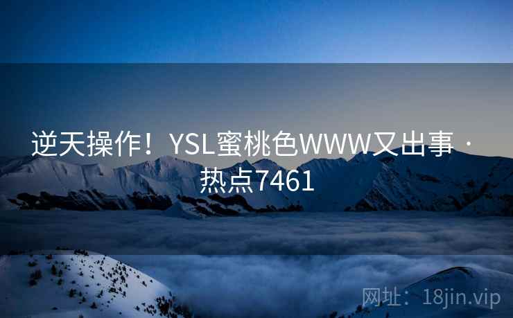 逆天操作！YSL蜜桃色WWW又出事 · 热点7461