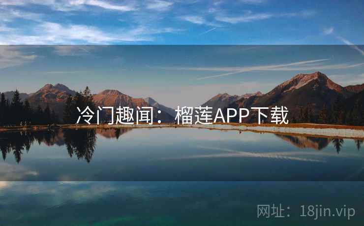 冷门趣闻:榴莲APP下载 冷门趣闻:榴莲APP下载
