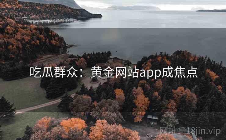 吃瓜群众:黄金网站app成焦点 吃瓜群众:黄金网站app成焦点