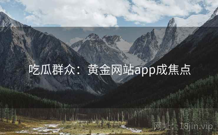 吃瓜群众:黄金网站app成焦点 吃瓜群众:黄金网站app成焦点