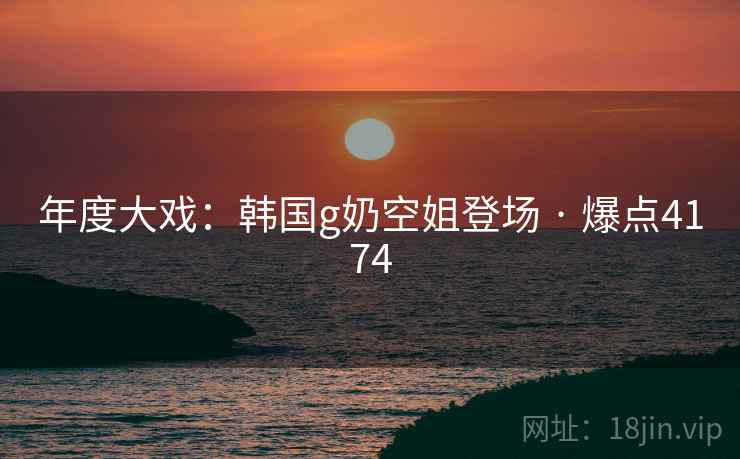 年度大戏:韩国g奶空姐登场 · 爆点4174 年度大戏:韩国g奶空姐登场 · 爆点4174