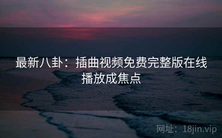 最新八卦：插曲视频免费完整版在线播放成焦点