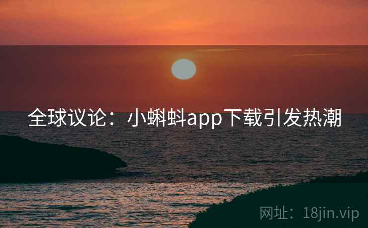 全球议论：小蝌蚪app下载引发热潮