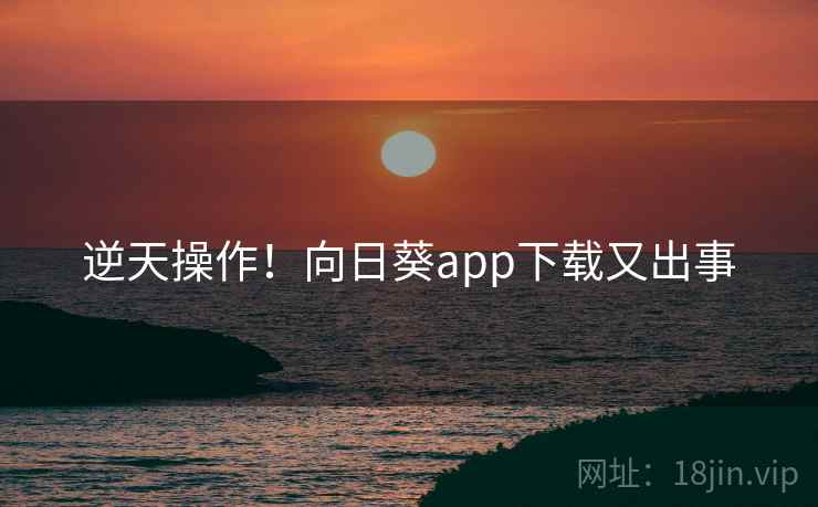 逆天操作!向日葵app下载又出事 逆天操作!向日葵app下载又出事