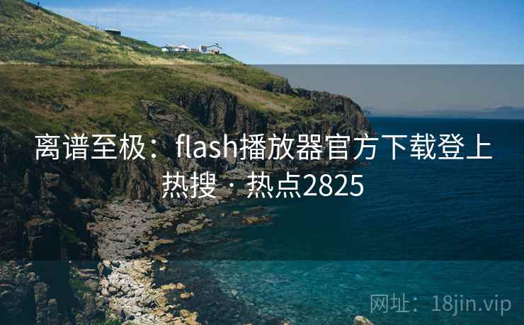 离谱至极:flash播放器官方下载登上热搜 · 热点2825 离谱至极:flash播放器官方下载登上热搜 · 热点2825