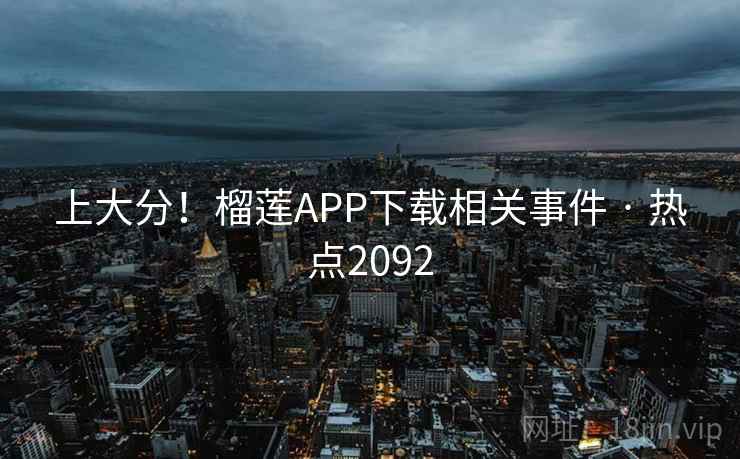 上大分！榴莲APP下载相关事件 · 热点2092