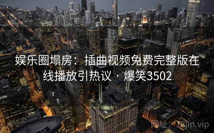 娱乐圈塌房：插曲视频免费完整版在线播放引热议 · 爆笑3502