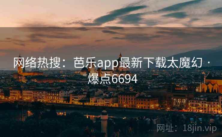 网络热搜:芭乐app最新下载太魔幻 · 爆点6694 网络热搜:芭乐app最新下载太魔幻 · 爆点6694