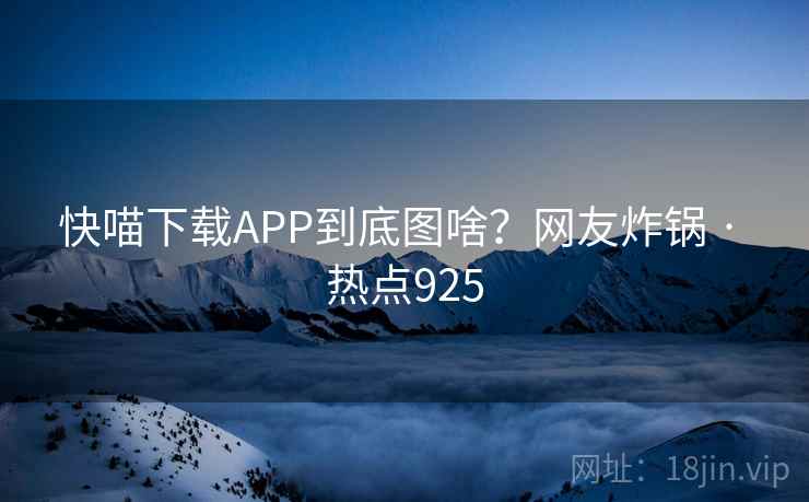 快喵下载APP到底图啥？网友炸锅 · 热点925