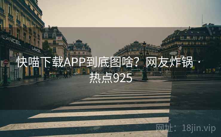 快喵下载APP到底图啥？网友炸锅 · 热点925