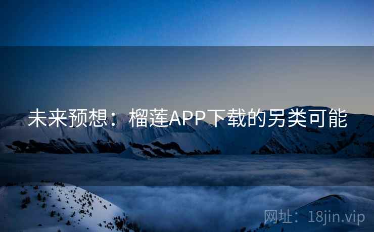 未来预想：榴莲APP下载的另类可能