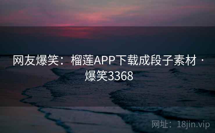 网友爆笑:榴莲APP下载成段子素材 · 爆笑3368 网友爆笑:榴莲APP下载成段子素材 · 爆笑3368