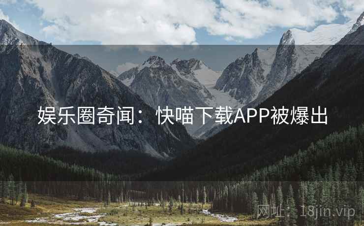 娱乐圈奇闻:快喵下载APP被爆出 娱乐圈奇闻:快喵下载APP被爆出