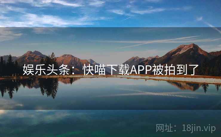 娱乐头条:快喵下载APP被拍到了 娱乐头条:快喵下载APP被拍到了