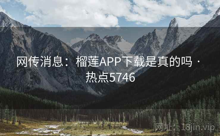 网传消息:榴莲APP下载是真的吗 · 热点5746 网传消息:榴莲APP下载是真的吗 · 热点5746