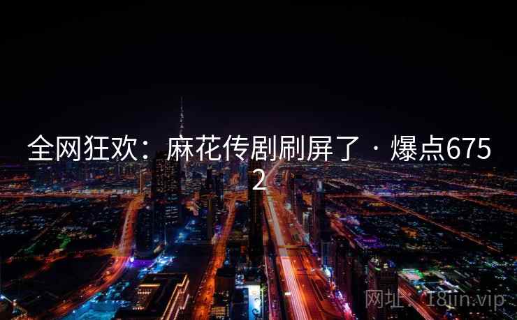 全网狂欢:麻花传剧刷屏了 · 爆点6752 全网狂欢:麻花传剧刷屏了 · 爆点6752