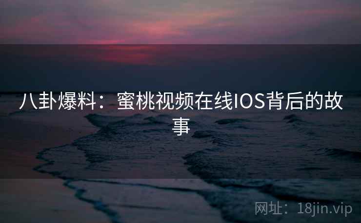 八卦爆料:蜜桃视频在线IOS背后的故事 八卦爆料:蜜桃视频在线IOS背后的故事