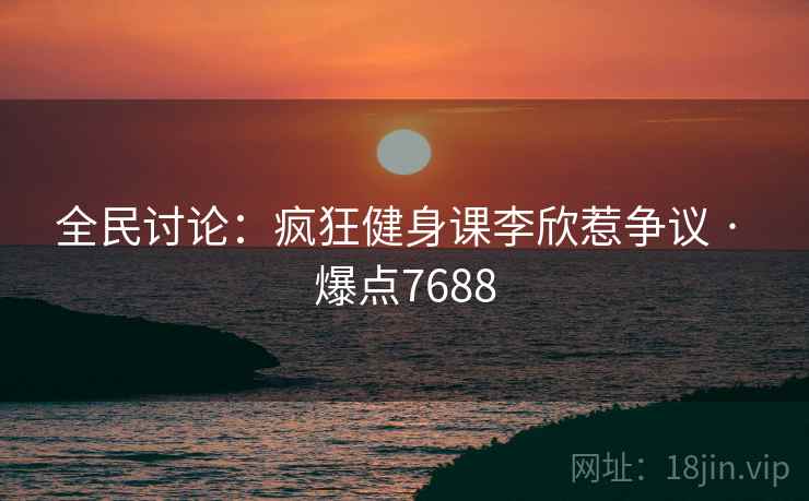 全民讨论：疯狂健身课李欣惹争议 · 爆点7688