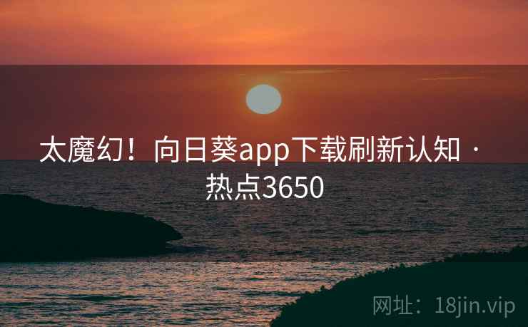 太魔幻!向日葵app下载刷新认知 · 热点3650 太魔幻!向日葵app下载刷新认知 · 热点3650