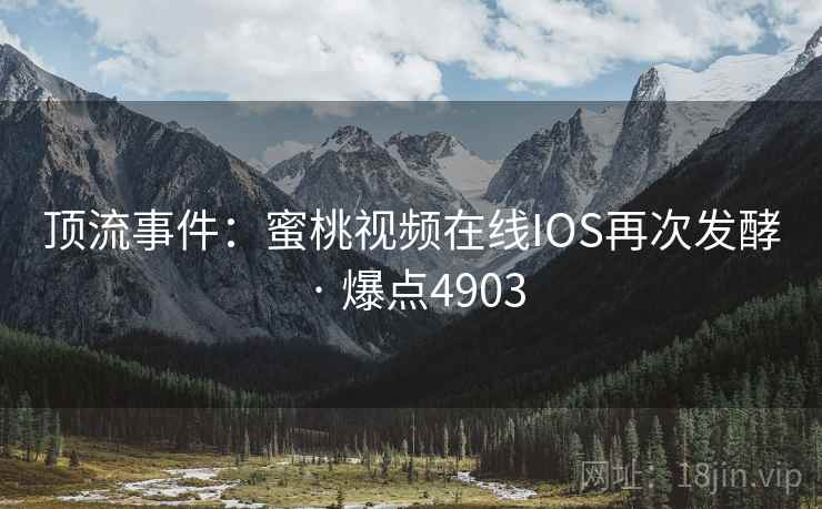 顶流事件:蜜桃视频在线IOS再次发酵 · 爆点4903 顶流事件:蜜桃视频在线IOS再次发酵 · 爆点4903