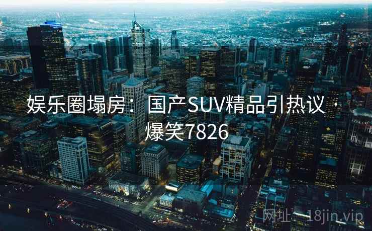娱乐圈塌房:国产SUV精品引热议 · 爆笑7826 娱乐圈塌房:国产SUV精品引热议 · 爆笑7826