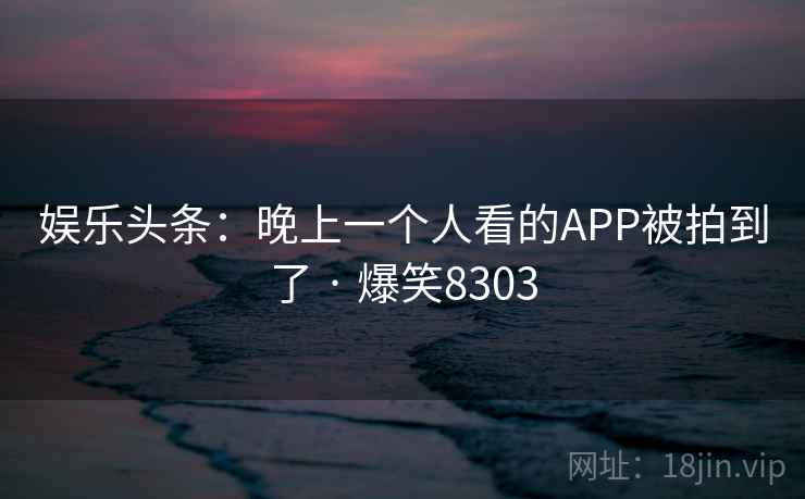 娱乐头条：晚上一个人看的APP被拍到了 · 爆笑8303