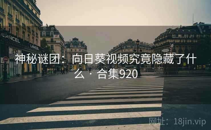 神秘谜团：向日葵视频究竟隐藏了什么 · 合集920