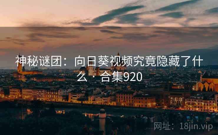神秘谜团:向日葵视频究竟隐藏了什么 · 合集920 神秘谜团:向日葵视频究竟隐藏了什么 · 合集920