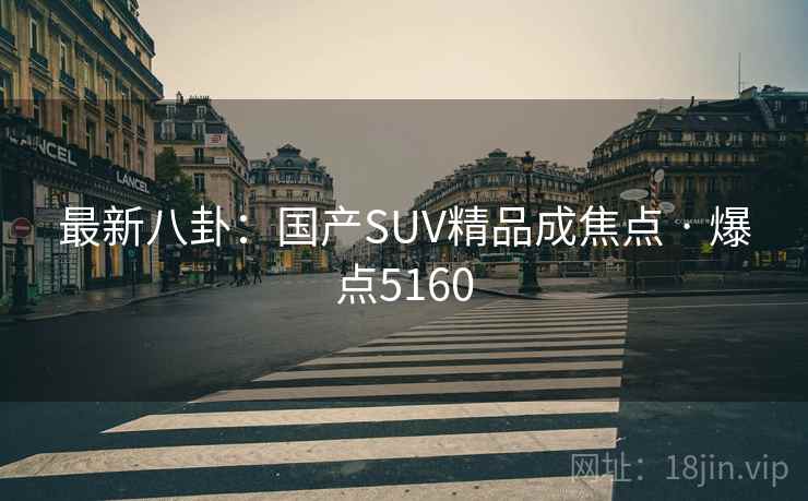 最新八卦:国产SUV精品成焦点 · 爆点5160 最新八卦:国产SUV精品成焦点 · 爆点5160