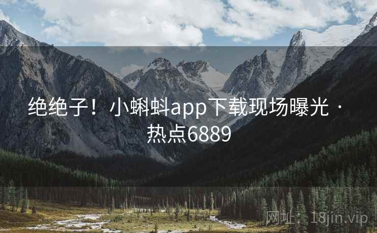 绝绝子！小蝌蚪app下载现场曝光 · 热点6889