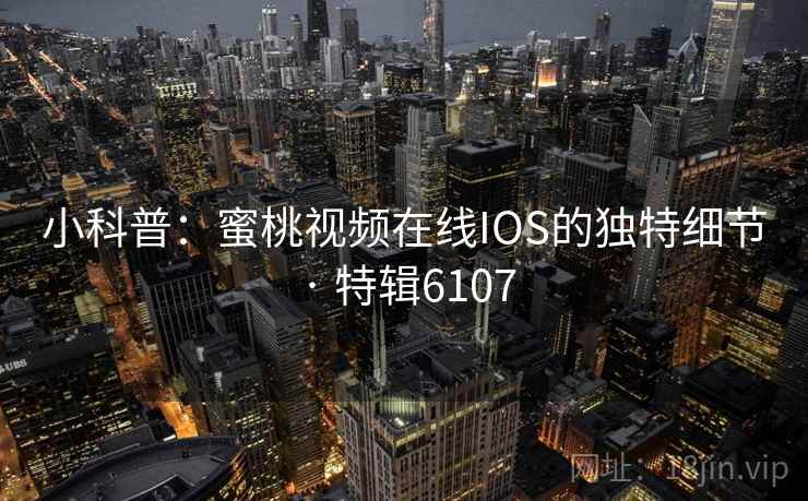 小科普:蜜桃视频在线IOS的独特细节 · 特辑6107 小科普:蜜桃视频在线IOS的独特细节 · 特辑6107