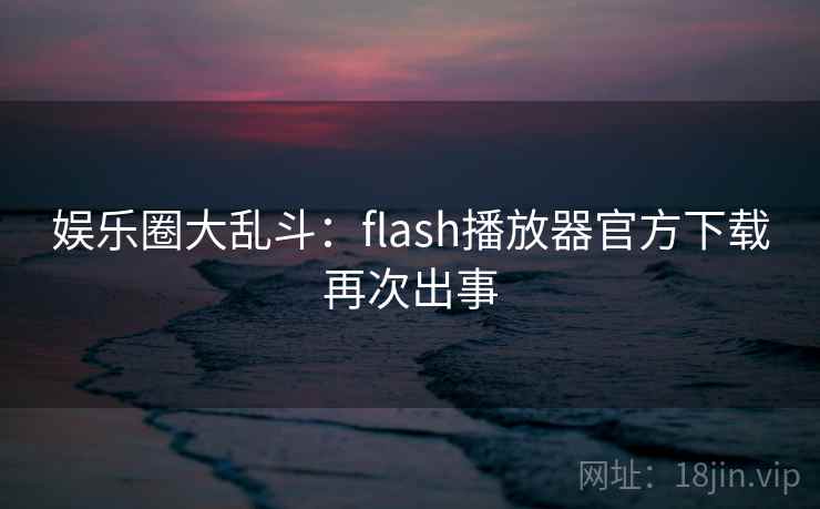 娱乐圈大乱斗:flash播放器官方下载再次出事 娱乐圈大乱斗:flash播放器官方下载再次出事