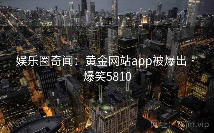 娱乐圈奇闻：黄金网站app被爆出 · 爆笑5810