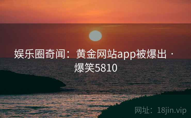 娱乐圈奇闻:黄金网站app被爆出 · 爆笑5810 娱乐圈奇闻:黄金网站app被爆出 · 爆笑5810