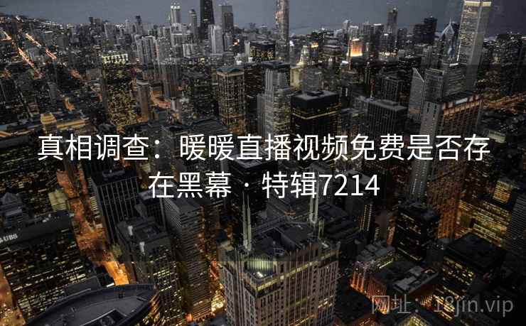 真相调查：暖暖直播视频免费是否存在黑幕 · 特辑7214