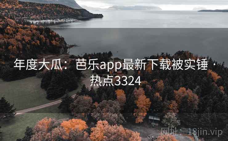 年度大瓜：芭乐app最新下载被实锤 · 热点3324