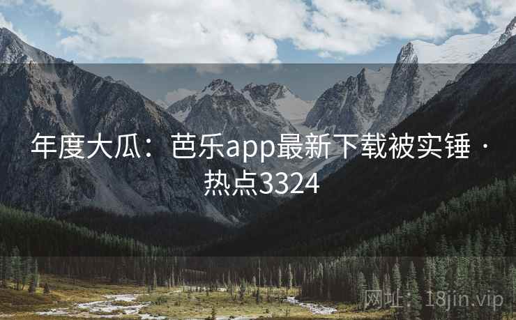 年度大瓜:芭乐app最新下载被实锤 · 热点3324 年度大瓜:芭乐app最新下载被实锤 · 热点3324