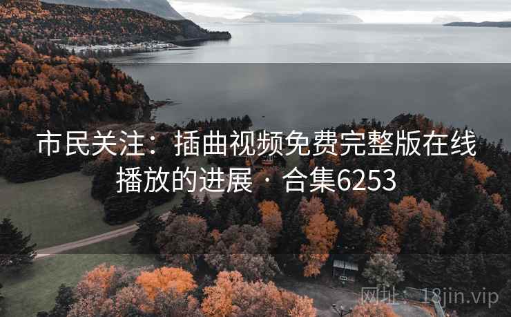 市民关注：插曲视频免费完整版在线播放的进展 · 合集6253