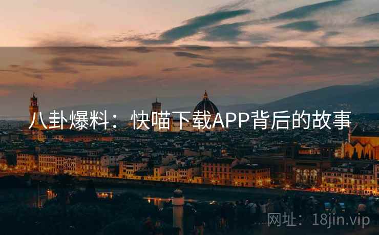八卦爆料:快喵下载APP背后的故事 八卦爆料:快喵下载APP背后的故事