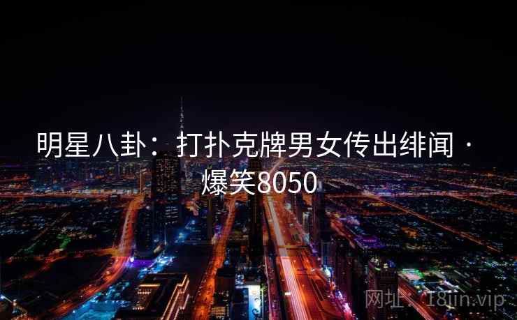 明星八卦：打扑克牌男女传出绯闻 · 爆笑8050