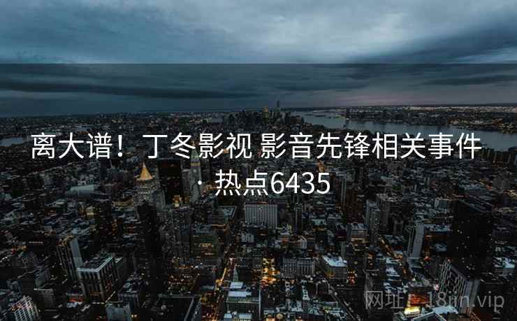 离大谱!丁冬影视 影音先锋相关事件 · 热点6435 离大谱!丁冬影视 影音先锋相关事件 · 热点6435